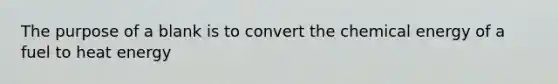 The purpose of a blank is to convert the chemical energy of a fuel to heat energy