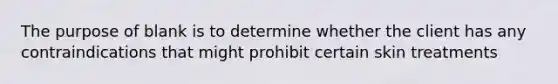 The purpose of blank is to determine whether the client has any contraindications that might prohibit certain skin treatments