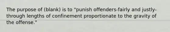 The purpose of (blank) is to "punish offenders-fairly and justly-through lengths of confinement proportionate to the gravity of the offense."