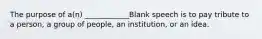 The purpose of a(n) ____________Blank speech is to pay tribute to a person, a group of people, an institution, or an idea.