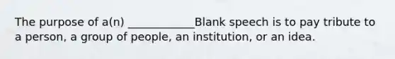 The purpose of a(n) ____________Blank speech is to pay tribute to a person, a group of people, an institution, or an idea.