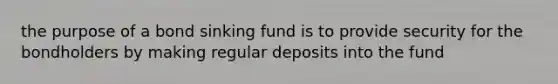 the purpose of a bond sinking fund is to provide security for the bondholders by making regular deposits into the fund