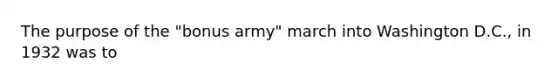 The purpose of the "bonus army" march into Washington D.C., in 1932 was to