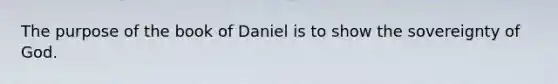 The purpose of the book of Daniel is to show the sovereignty of God.