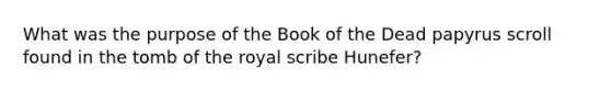 What was the purpose of the Book of the Dead papyrus scroll found in the tomb of the royal scribe Hunefer?