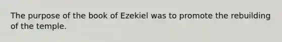 The purpose of the book of Ezekiel was to promote the rebuilding of the temple.