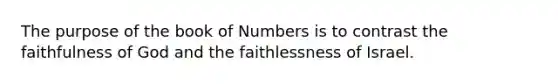 The purpose of the book of Numbers is to contrast the faithfulness of God and the faithlessness of Israel.