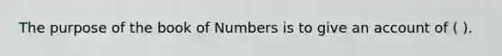 The purpose of the book of Numbers is to give an account of ( ).