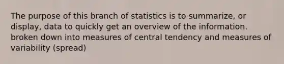 The purpose of this branch of statistics is to summarize, or display, data to quickly get an overview of the information. broken down into <a href='https://www.questionai.com/knowledge/k4kJzM7ioj-measures-of-central-tendency' class='anchor-knowledge'>measures of central tendency</a> and <a href='https://www.questionai.com/knowledge/kjaM57bvru-measures-of-variability' class='anchor-knowledge'>measures of variability</a> (spread)