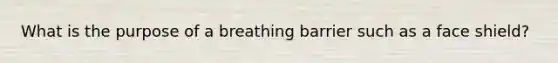 What is the purpose of a breathing barrier such as a face shield?