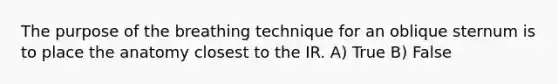 The purpose of the breathing technique for an oblique sternum is to place the anatomy closest to the IR. A) True B) False