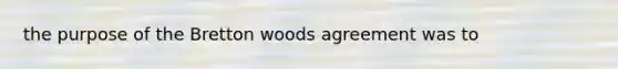 the purpose of the Bretton woods agreement was to