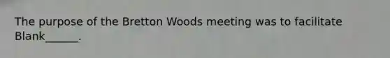 The purpose of the Bretton Woods meeting was to facilitate Blank______.