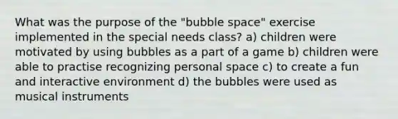 What was the purpose of the "bubble space" exercise implemented in the special needs class? a) children were motivated by using bubbles as a part of a game b) children were able to practise recognizing personal space c) to create a fun and interactive environment d) the bubbles were used as musical instruments