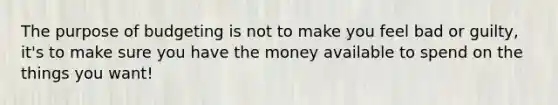 The purpose of budgeting is not to make you feel bad or guilty, it's to make sure you have the money available to spend on the things you want!