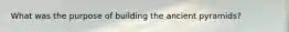 What was the purpose of building the ancient pyramids?