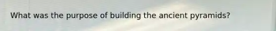 What was the purpose of building the ancient pyramids?