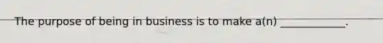 The purpose of being in business is to make a(n) ____________.