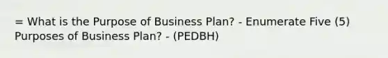 = What is the Purpose of Business Plan? - Enumerate Five (5) Purposes of Business Plan? - (PEDBH)