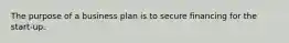 The purpose of a business plan is to secure financing for the start-up.