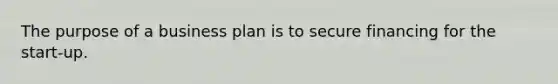 The purpose of a business plan is to secure financing for the start-up.