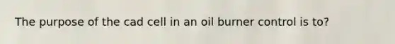 The purpose of the cad cell in an oil burner control is to?