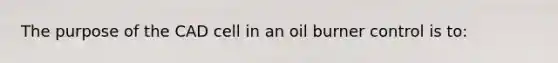 The purpose of the CAD cell in an oil burner control is to: