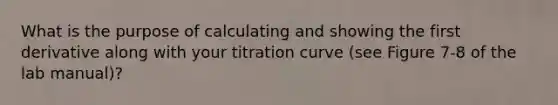 What is the purpose of calculating and showing the first derivative along with your titration curve (see Figure 7-8 of the lab manual)?