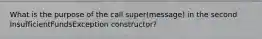 What is the purpose of the call super(message) in the second InsufficientFundsException constructor?