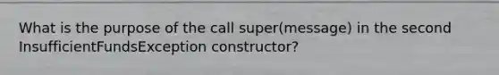 What is the purpose of the call super(message) in the second InsufficientFundsException constructor?