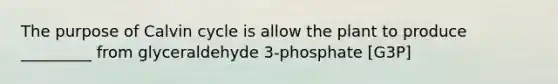 The purpose of Calvin cycle is allow the plant to produce _________ from glyceraldehyde 3-phosphate [G3P]