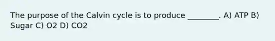 The purpose of the Calvin cycle is to produce ________. A) ATP B) Sugar C) O2 D) CO2