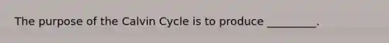 The purpose of the Calvin Cycle is to produce _________.