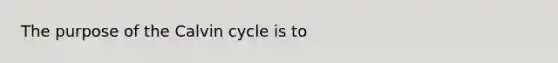 The purpose of the Calvin cycle is to