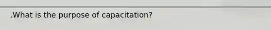 .What is the purpose of capacitation?