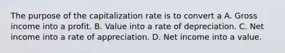 The purpose of the capitalization rate is to convert a A. Gross income into a profit. B. Value into a rate of depreciation. C. Net income into a rate of appreciation. D. Net income into a value.