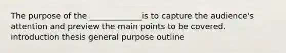 The purpose of the _____________is to capture the audience's attention and preview the main points to be covered. introduction thesis general purpose outline