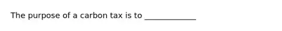 The purpose of a carbon tax is to _____________