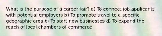 What is the purpose of a career fair? a) To connect job applicants with potential employers b) To promote travel to a specific geographic area c) To start new businesses d) To expand the reach of local chambers of commerce