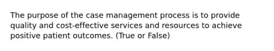 The purpose of the case management process is to provide quality and cost-effective services and resources to achieve positive patient outcomes. (True or False)