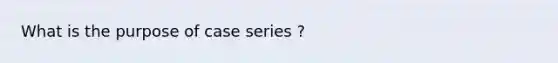 What is the purpose of case series ?