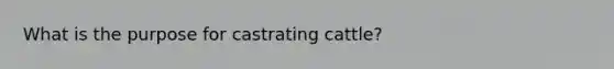 What is the purpose for castrating cattle?