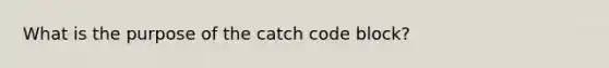 What is the purpose of the catch code block?