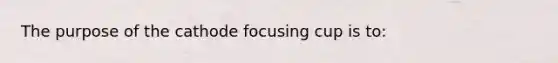 The purpose of the cathode focusing cup is to: