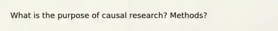 What is the purpose of causal research? Methods?