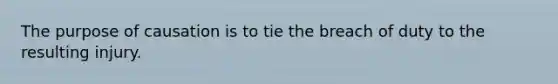 The purpose of causation is to tie the breach of duty to the resulting injury.