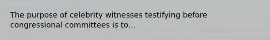 The purpose of celebrity witnesses testifying before congressional committees is to...