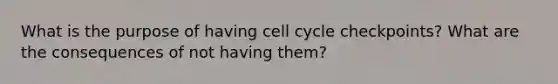 What is the purpose of having cell cycle checkpoints? What are the consequences of not having them?