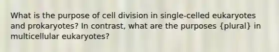 What is the purpose of cell division in single-celled eukaryotes and prokaryotes? In contrast, what are the purposes (plural) in multicellular eukaryotes?