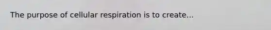 The purpose of cellular respiration is to create...